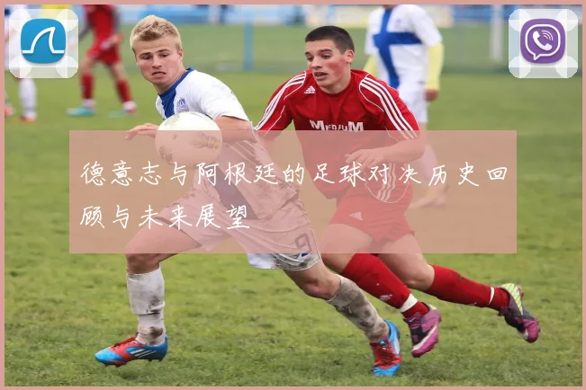 德意志与阿根廷的足球对决历史回顾与未来展望