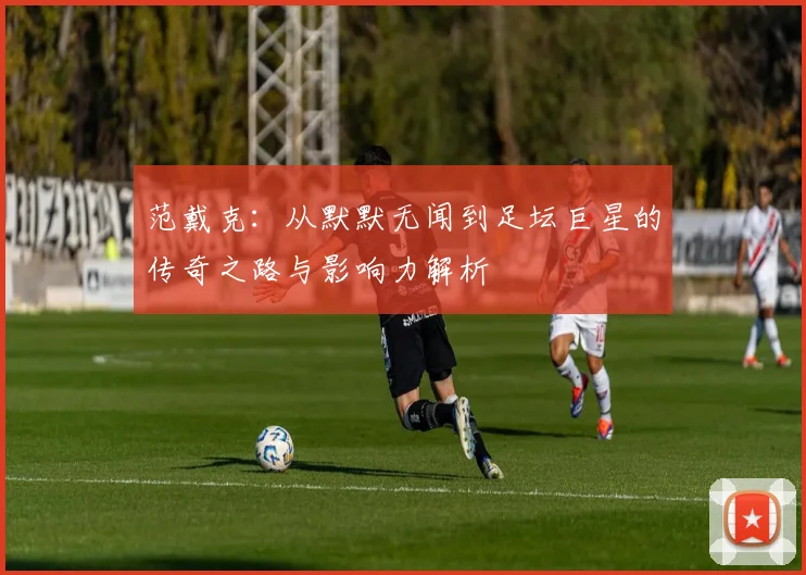 范戴克：从默默无闻到足坛巨星的传奇之路与影响力解析