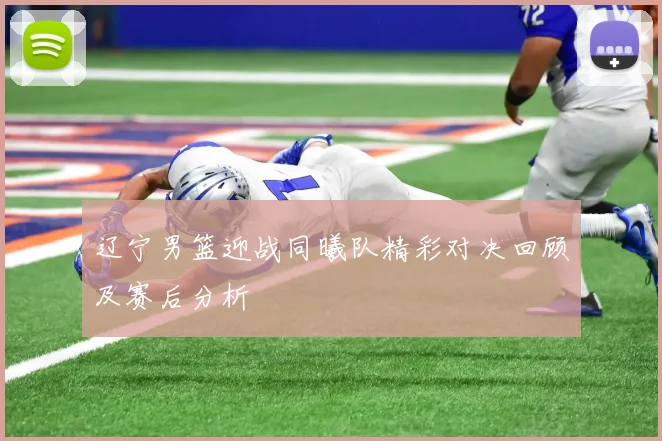 辽宁男篮迎战同曦队精彩对决回顾及赛后分析