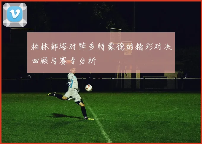 柏林郝塔对阵多特蒙德的精彩对决回顾与赛季分析