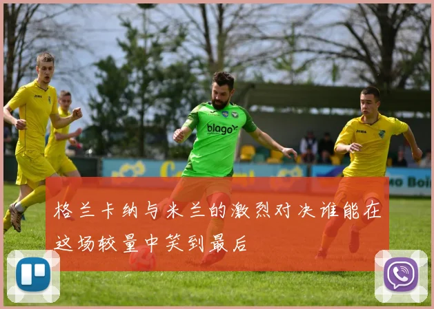 格兰卡纳与米兰的激烈对决谁能在这场较量中笑到最后